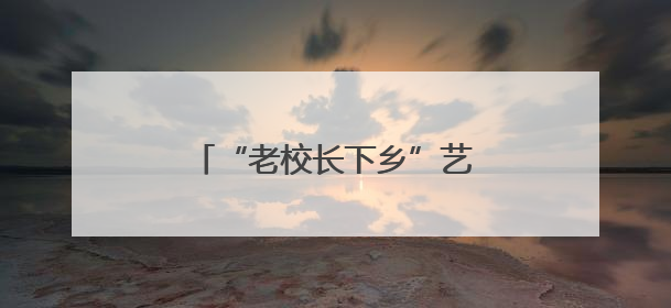 “老校长下乡”艺术教育帮扶结硕果